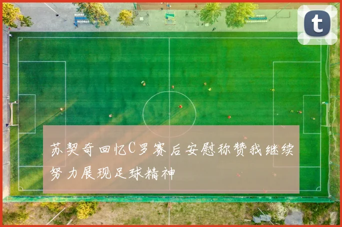 苏契奇回忆C罗赛后安慰称赞我继续努力展现足球精神