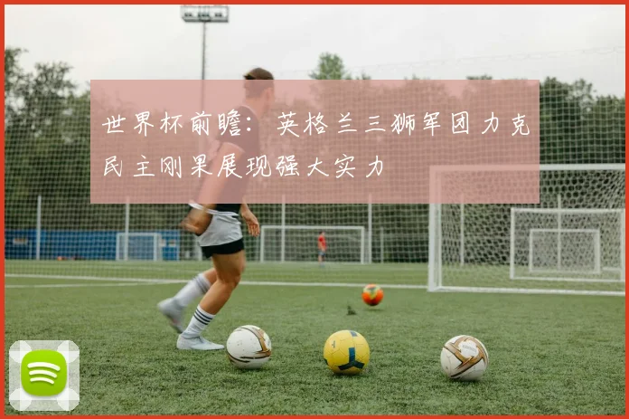 世界杯前瞻：英格兰三狮军团力克民主刚果展现强大实力