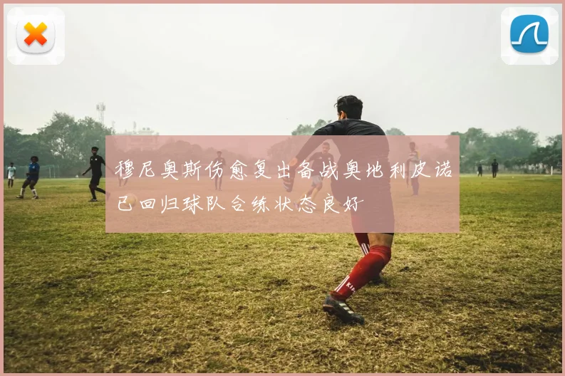 穆尼奥斯伤愈复出备战奥地利皮诺已回归球队合练状态良好