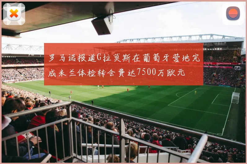 罗马诺报道G拉莫斯在葡萄牙营地完成米兰体检转会费达7500万欧元