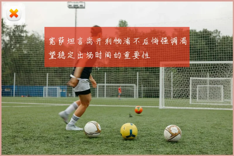 宽萨坦言离开利物浦不后悔强调渴望稳定出场时间的重要性