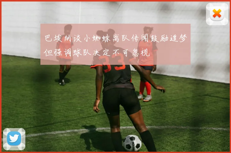 巴埃纳谈小蜘蛛离队传闻鼓励追梦但强调球队决定不可忽视