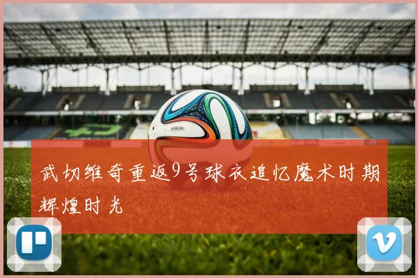 武切维奇重返9号球衣追忆魔术时期辉煌时光