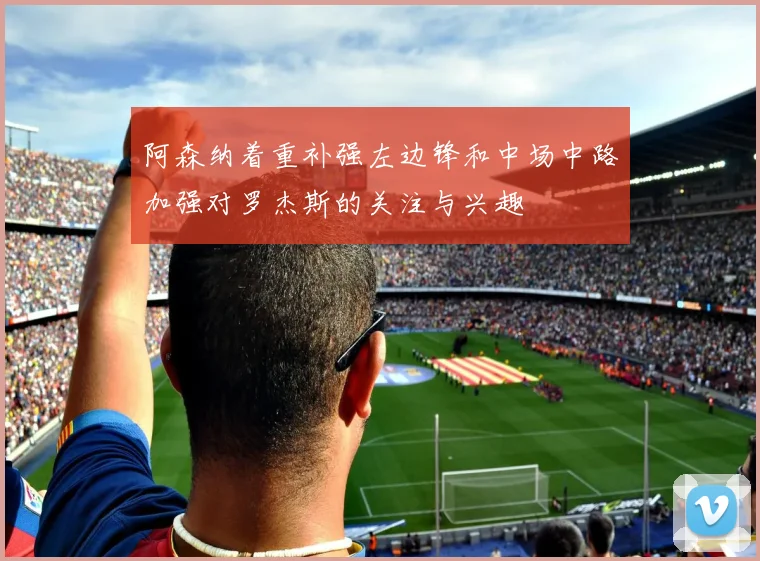 阿森纳着重补强左边锋和中场中路加强对罗杰斯的关注与兴趣