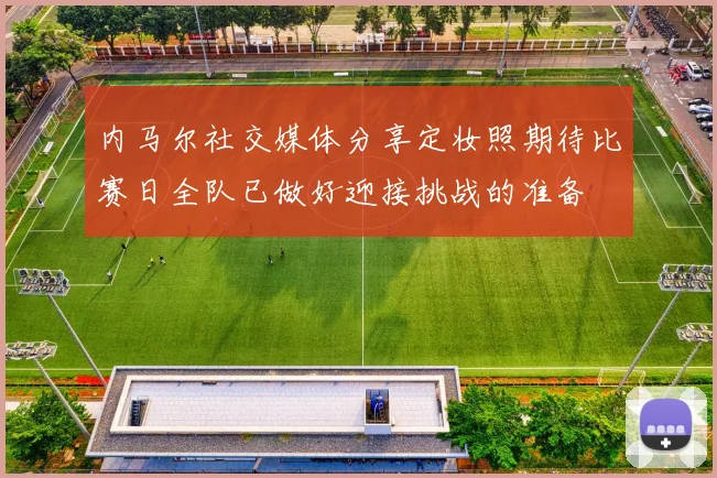 内马尔社交媒体分享定妆照期待比赛日全队已做好迎接挑战的准备