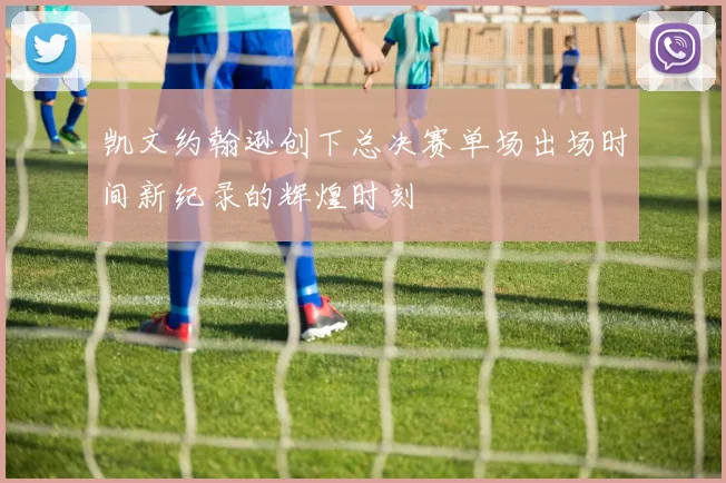 凯文约翰逊创下总决赛单场出场时间新纪录的辉煌时刻