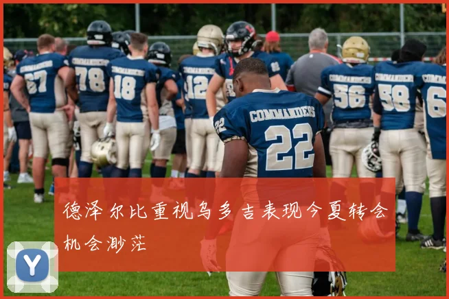 德泽尔比重视乌多吉表现今夏转会机会渺茫