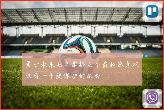 勇士未来七年掌握七个首轮选秀权仅有一个受保护的机会