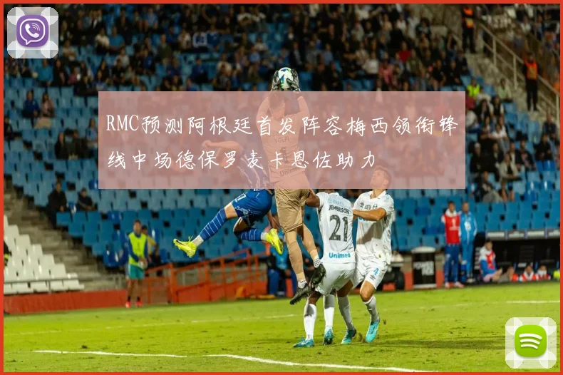 RMC预测阿根廷首发阵容梅西领衔锋线中场德保罗麦卡恩佐助力