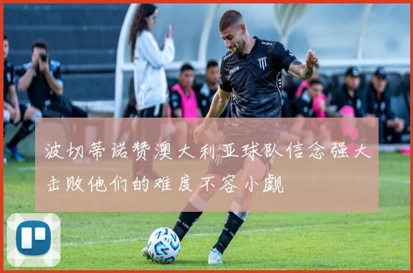 波切蒂诺赞澳大利亚球队信念强大击败他们的难度不容小觑