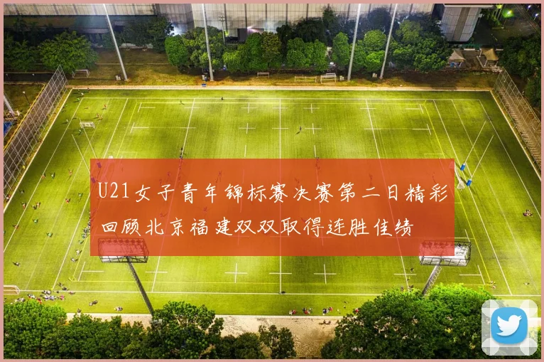U21女子青年锦标赛决赛第二日精彩回顾北京福建双双取得连胜佳绩