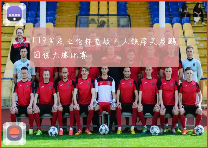 U19国足土伦杯首战六人缺席吴启鹏因伤无缘比赛