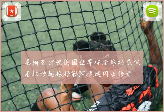 恩梅查打破德国世界杯进球纪录仅用16秒超越穆勒阿根廷闪击传奇